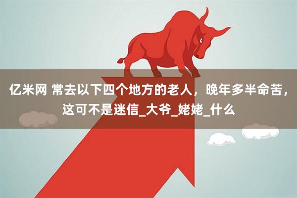 亿米网 常去以下四个地方的老人，晚年多半命苦，这可不是迷信_大爷_姥姥_什么