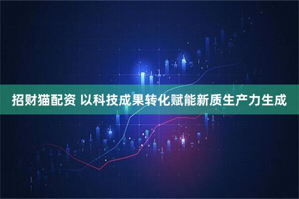 招财猫配资 以科技成果转化赋能新质生产力生成