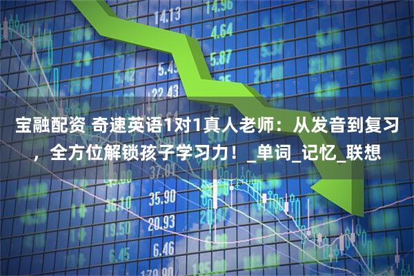 宝融配资 奇速英语1对1真人老师：从发音到复习，全方位解锁孩子学习力！_单词_记忆_联想