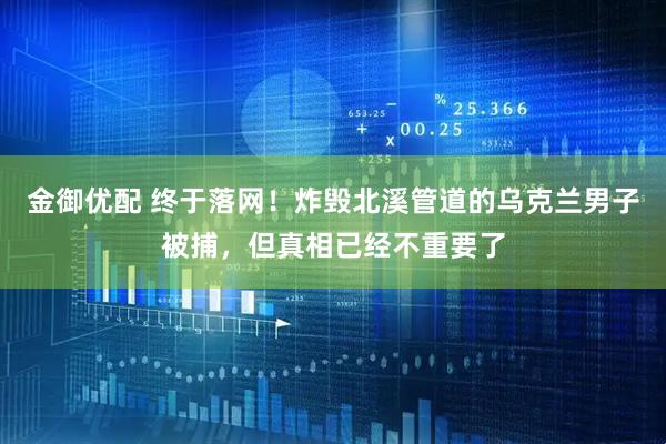 金御优配 终于落网！炸毁北溪管道的乌克兰男子被捕，但真相已经不重要了