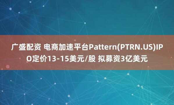 广盛配资 电商加速平台Pattern(PTRN.US)IPO定价13-15美元/股 拟募资3亿美元
