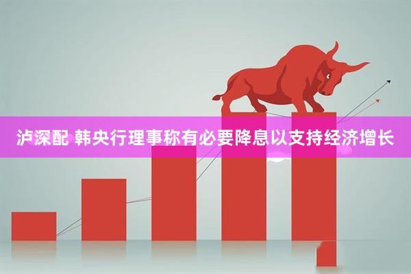 泸深配 韩央行理事称有必要降息以支持经济增长