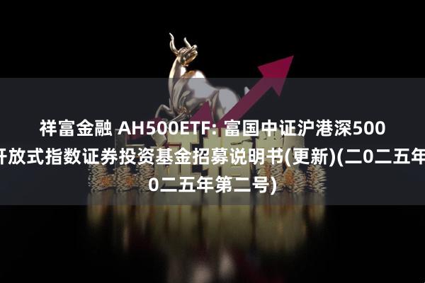 祥富金融 AH500ETF: 富国中证沪港深500交易型开放式指数证券投资基金招募说明书(更新)(二0二五年第二号)