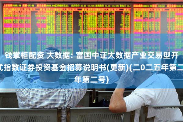 钱掌柜配资 大数据: 富国中证大数据产业交易型开放式指数证券投资基金招募说明书(更新)(二0二五年第二号)