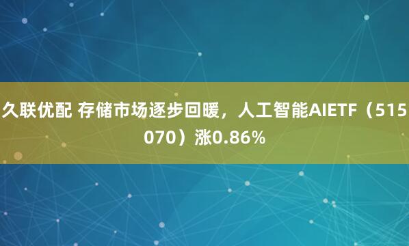 久联优配 存储市场逐步回暖，人工智能AIETF（515070）涨0.86%