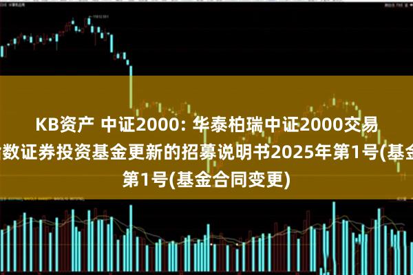KB资产 中证2000: 华泰柏瑞中证2000交易型开放式指数证券投资基金更新的招募说明书2025年第1号(基金合同变更)