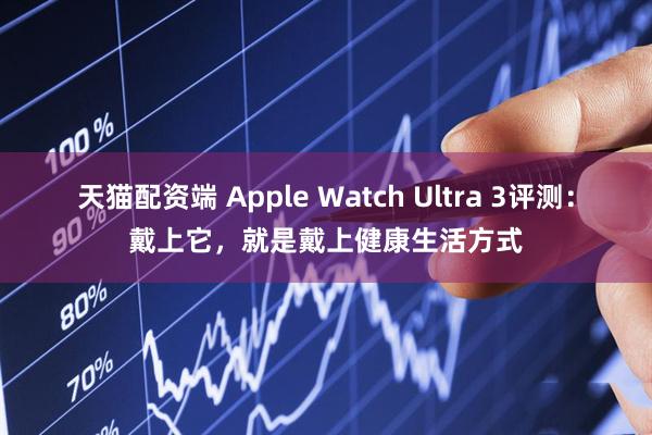 天猫配资端 Apple Watch Ultra 3评测：戴上它，就是戴上健康生活方式