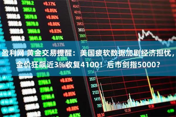 盈利网 黄金交易提醒：美国疲软数据加剧经济担忧，金价狂飙近3%收复4100！后市剑指5000？