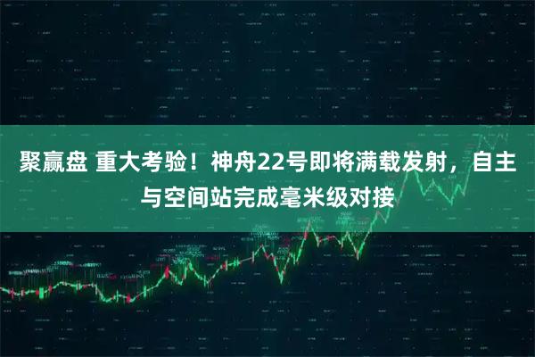 聚赢盘 重大考验！神舟22号即将满载发射，自主与空间站完成毫米级对接