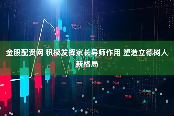 金股配资网 积极发挥家长导师作用 塑造立德树人新格局