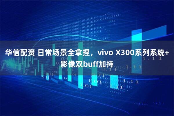 华信配资 日常场景全拿捏，vivo X300系列系统+影像双buff加持