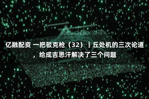 亿融配资 一把驳克枪（32）｜丘处机的三次论道，给成吉思汗解决了三个问题