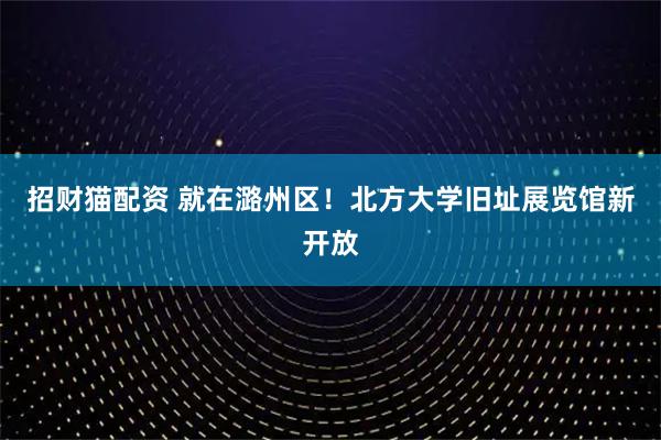 招财猫配资 就在潞州区！北方大学旧址展览馆新开放
