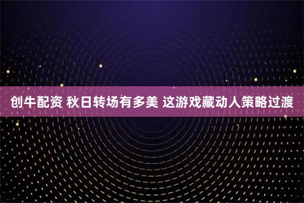 创牛配资 秋日转场有多美 这游戏藏动人策略过渡