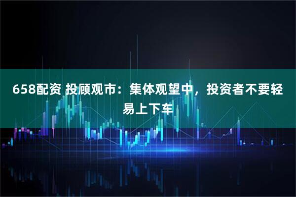 658配资 投顾观市：集体观望中，投资者不要轻易上下车