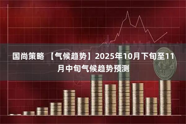 国尚策略 【气候趋势】2025年10月下旬至11月中旬气候趋势预测