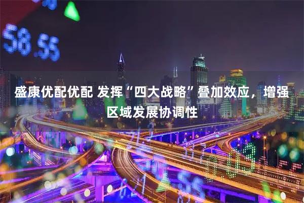盛康优配优配 发挥“四大战略”叠加效应，增强区域发展协调性