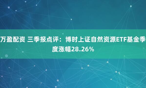万盈配资 三季报点评：博时上证自然资源ETF基金季度涨幅28.26%