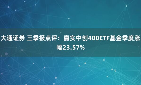 大通证券 三季报点评：嘉实中创400ETF基金季度涨幅23.57%