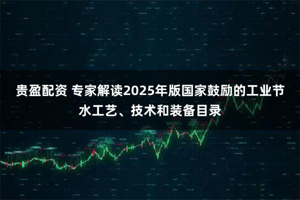 贵盈配资 专家解读2025年版国家鼓励的工业节水工艺、技术和装备目录