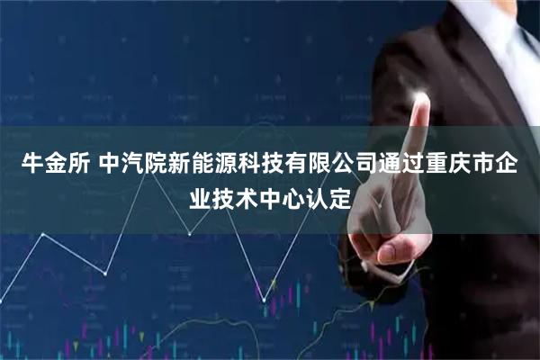 牛金所 中汽院新能源科技有限公司通过重庆市企业技术中心认定