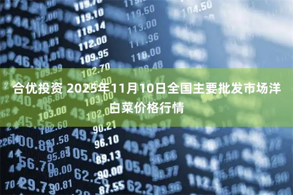合优投资 2025年11月10日全国主要批发市场洋白菜价格行情