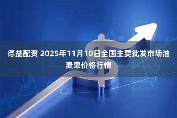德益配资 2025年11月10日全国主要批发市场油麦菜价格行情