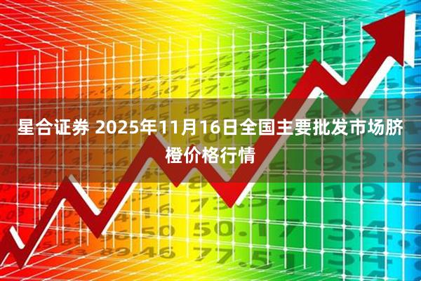 星合证券 2025年11月16日全国主要批发市场脐橙价格行情