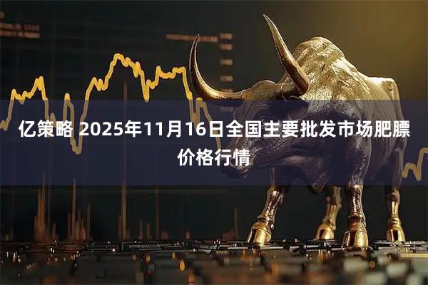 亿策略 2025年11月16日全国主要批发市场肥膘价格行情