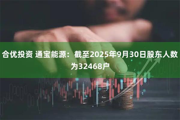 合优投资 通宝能源：截至2025年9月30日股东人数为32468户