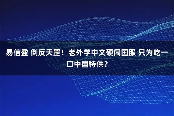 易信盈 倒反天罡！老外学中文硬闯国服 只为吃一口中国特供？