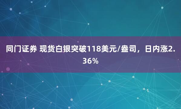 同门证券 现货白银突破118美元/盎司，日内涨2.36%