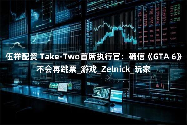 伍祥配资 Take-Two首席执行官：确信《GTA 6》不会再跳票_游戏_Zelnick_玩家