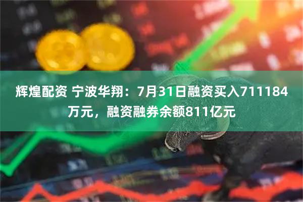 辉煌配资 宁波华翔：7月31日融资买入711184万元，融资融券余额811亿元