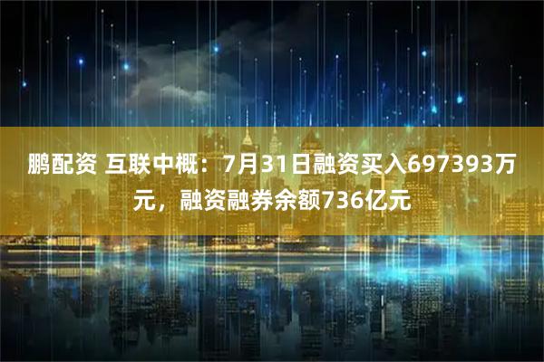 鹏配资 互联中概：7月31日融资买入697393万元，融资融券余额736亿元