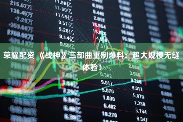 荣耀配资 《战神》三部曲重制爆料：超大规模无缝体验！
